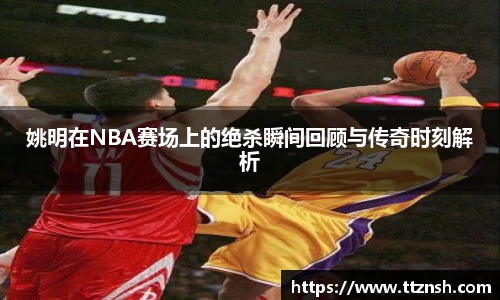 姚明在NBA赛场上的绝杀瞬间回顾与传奇时刻解析