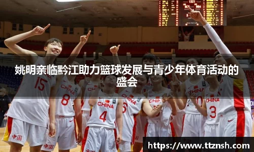 姚明亲临黔江助力篮球发展与青少年体育活动的盛会