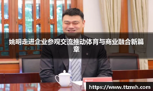 姚明走进企业参观交流推动体育与商业融合新篇章