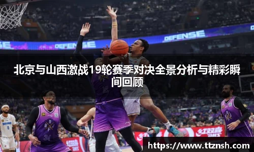 北京与山西激战19轮赛季对决全景分析与精彩瞬间回顾