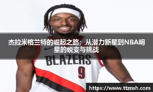 杰拉米格兰特的崛起之路：从潜力新星到NBA明星的蜕变与挑战